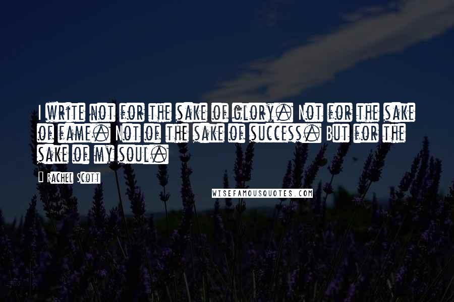 Rachel Scott Quotes: I write not for the sake of glory. Not for the sake of fame. Not of the sake of success. But for the sake of my soul.