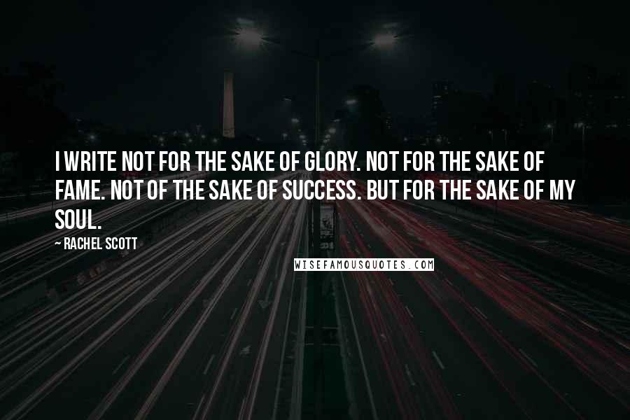 Rachel Scott Quotes: I write not for the sake of glory. Not for the sake of fame. Not of the sake of success. But for the sake of my soul.