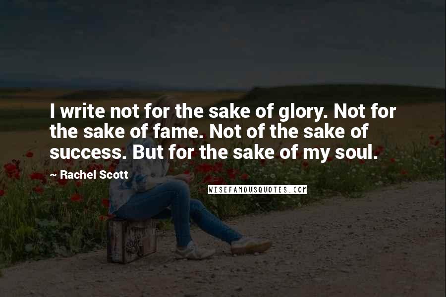 Rachel Scott Quotes: I write not for the sake of glory. Not for the sake of fame. Not of the sake of success. But for the sake of my soul.