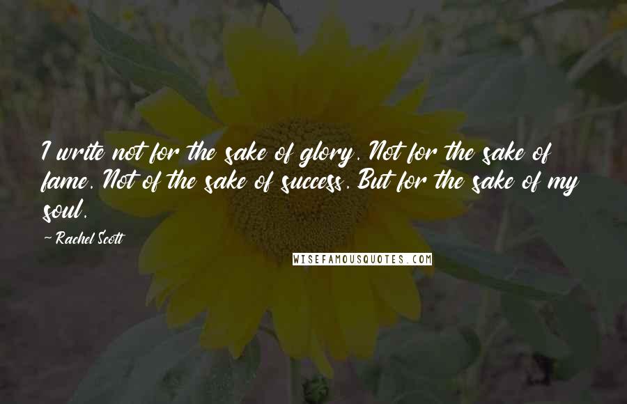 Rachel Scott Quotes: I write not for the sake of glory. Not for the sake of fame. Not of the sake of success. But for the sake of my soul.