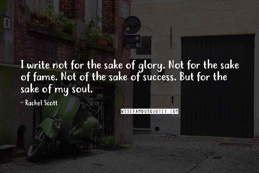 Rachel Scott Quotes: I write not for the sake of glory. Not for the sake of fame. Not of the sake of success. But for the sake of my soul.