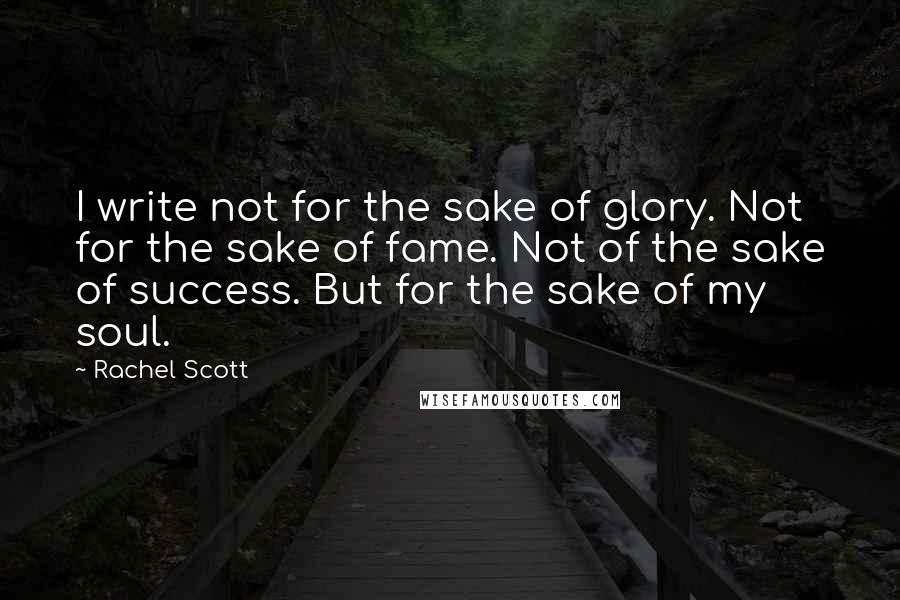 Rachel Scott Quotes: I write not for the sake of glory. Not for the sake of fame. Not of the sake of success. But for the sake of my soul.