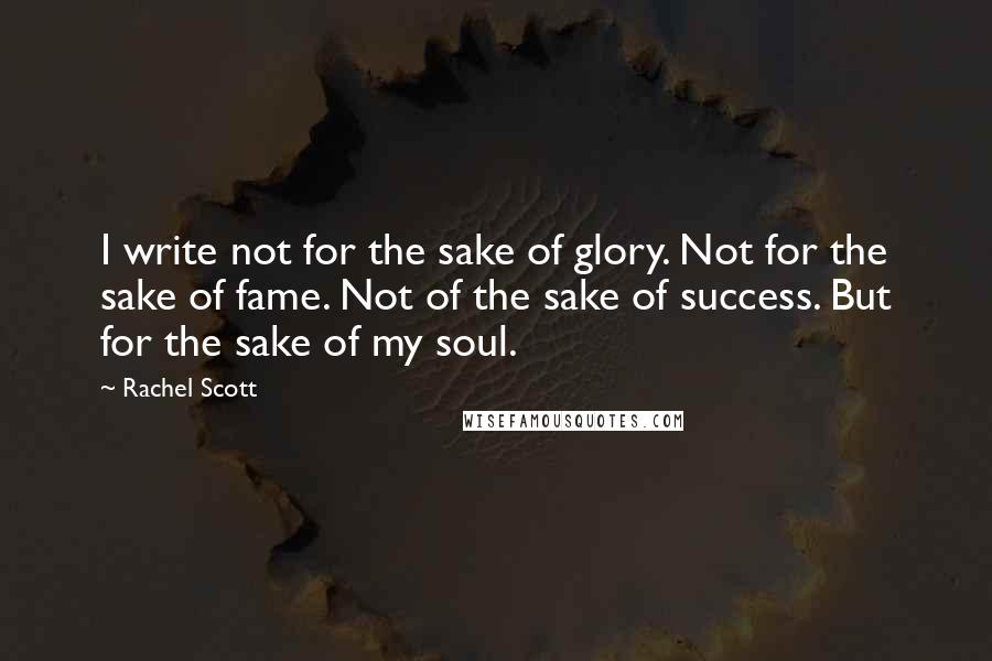 Rachel Scott Quotes: I write not for the sake of glory. Not for the sake of fame. Not of the sake of success. But for the sake of my soul.