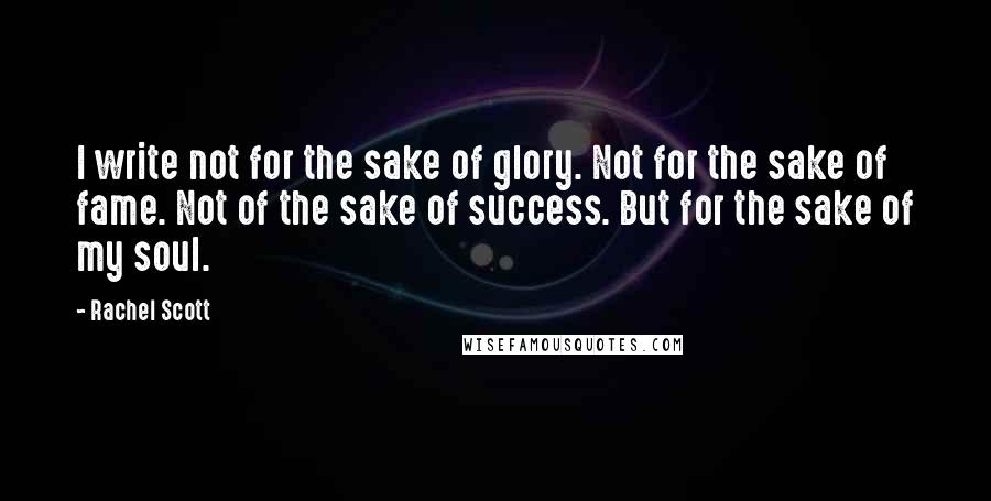 Rachel Scott Quotes: I write not for the sake of glory. Not for the sake of fame. Not of the sake of success. But for the sake of my soul.