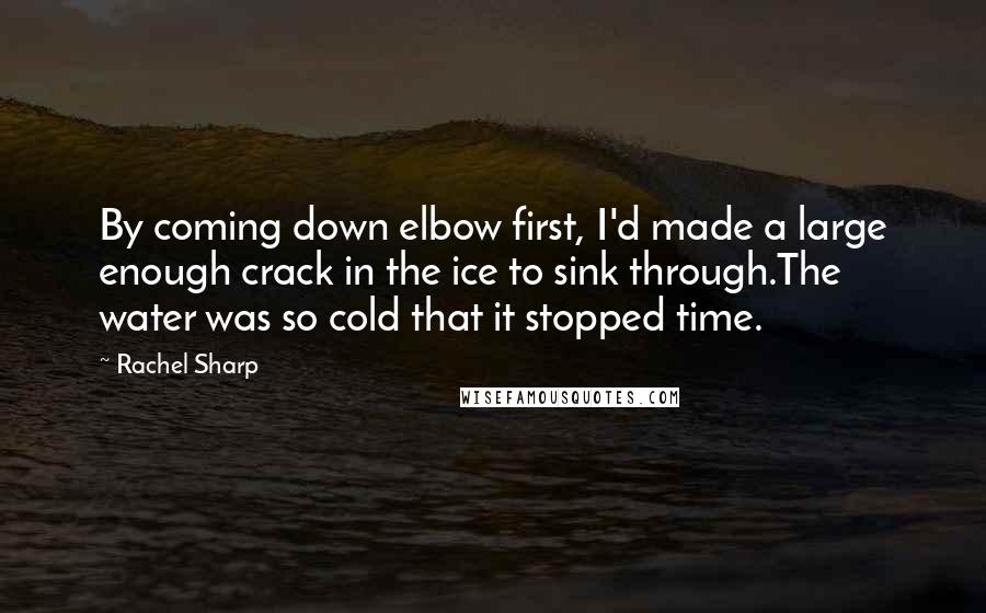 Rachel Sharp Quotes: By coming down elbow first, I'd made a large enough crack in the ice to sink through.The water was so cold that it stopped time.
