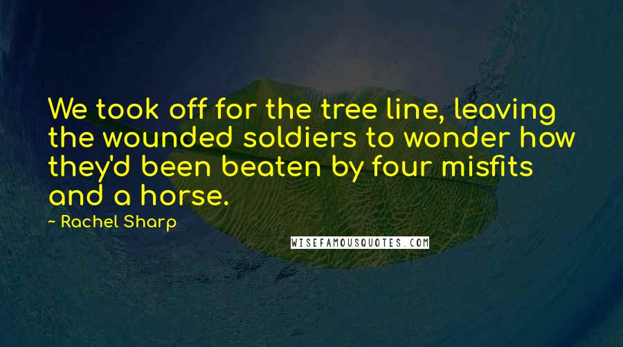 Rachel Sharp Quotes: We took off for the tree line, leaving the wounded soldiers to wonder how they'd been beaten by four misfits and a horse.