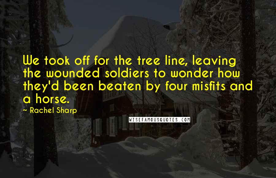 Rachel Sharp Quotes: We took off for the tree line, leaving the wounded soldiers to wonder how they'd been beaten by four misfits and a horse.