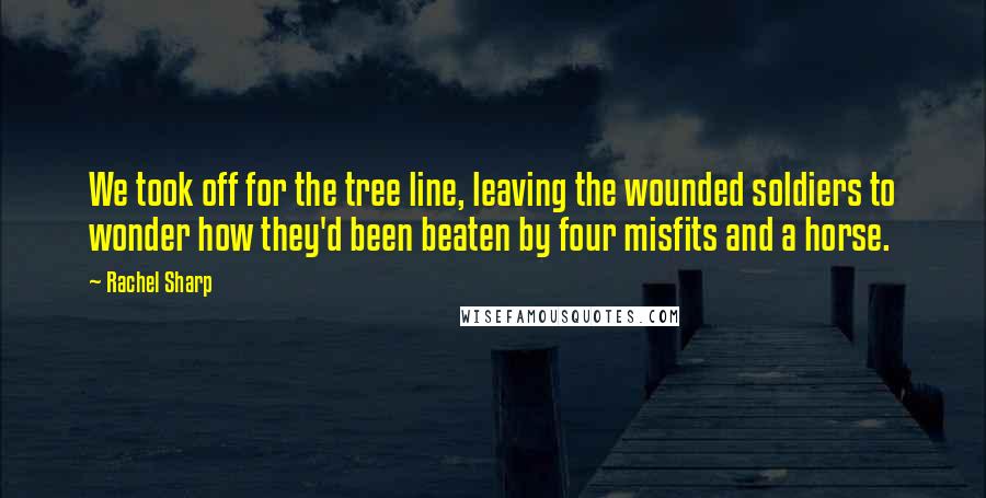 Rachel Sharp Quotes: We took off for the tree line, leaving the wounded soldiers to wonder how they'd been beaten by four misfits and a horse.