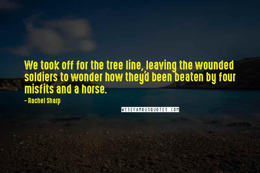 Rachel Sharp Quotes: We took off for the tree line, leaving the wounded soldiers to wonder how they'd been beaten by four misfits and a horse.