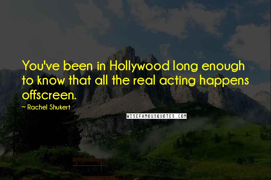 Rachel Shukert Quotes: You've been in Hollywood long enough to know that all the real acting happens offscreen.