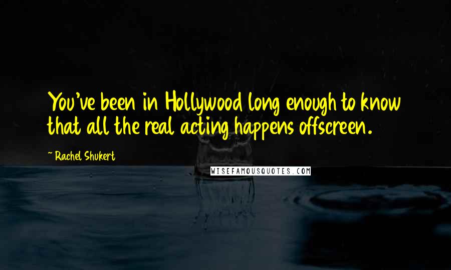 Rachel Shukert Quotes: You've been in Hollywood long enough to know that all the real acting happens offscreen.