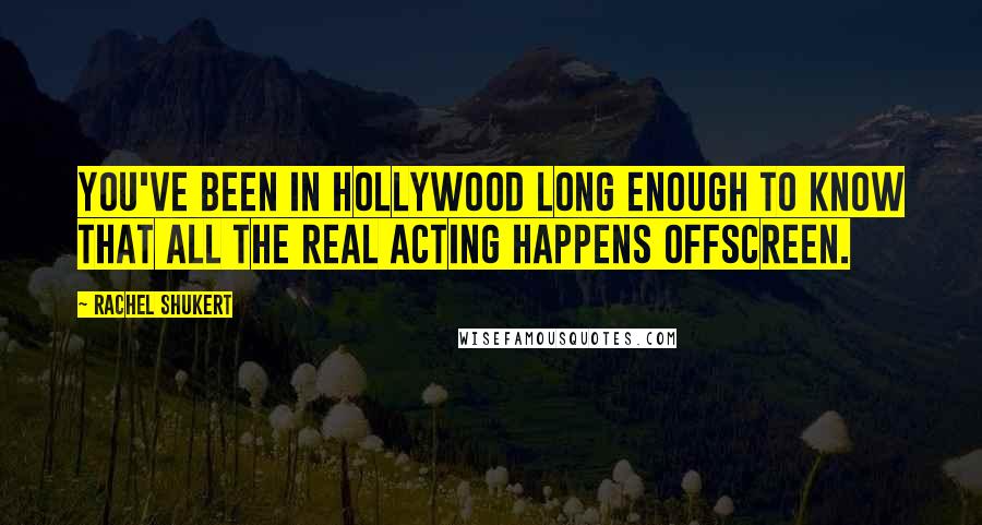 Rachel Shukert Quotes: You've been in Hollywood long enough to know that all the real acting happens offscreen.