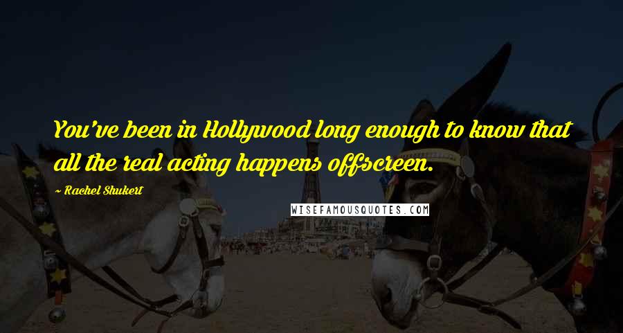 Rachel Shukert Quotes: You've been in Hollywood long enough to know that all the real acting happens offscreen.