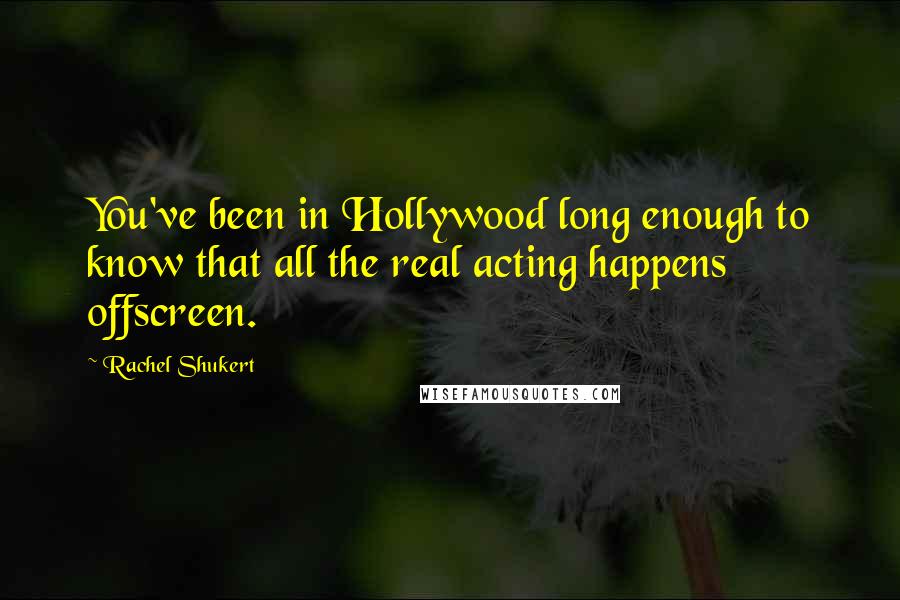 Rachel Shukert Quotes: You've been in Hollywood long enough to know that all the real acting happens offscreen.
