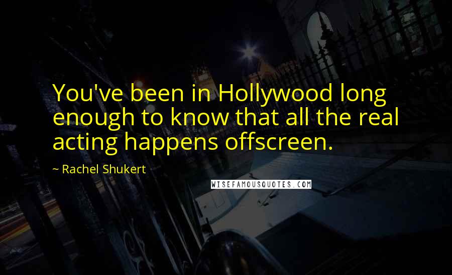 Rachel Shukert Quotes: You've been in Hollywood long enough to know that all the real acting happens offscreen.