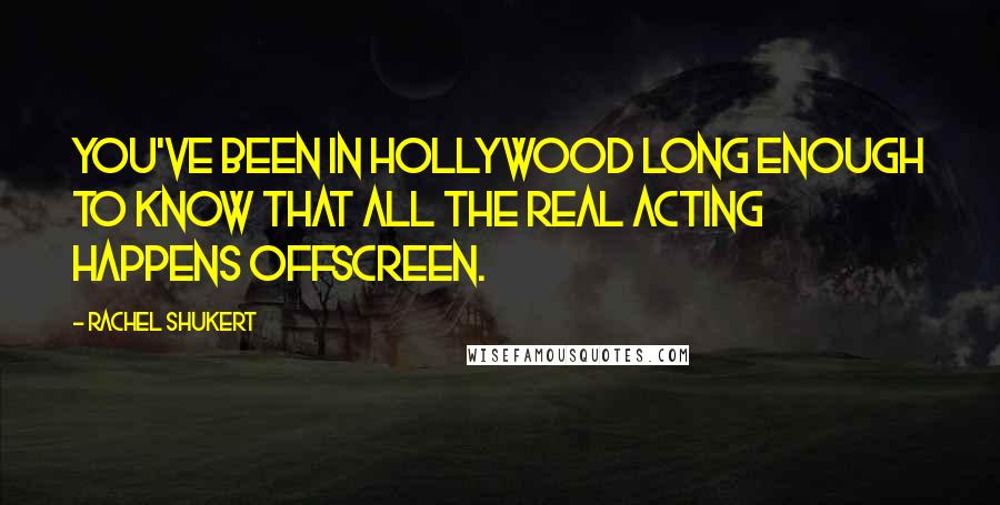 Rachel Shukert Quotes: You've been in Hollywood long enough to know that all the real acting happens offscreen.