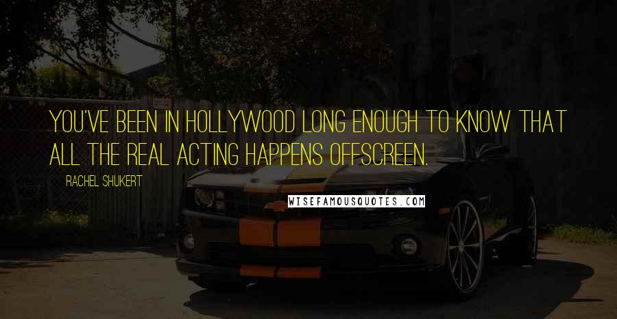 Rachel Shukert Quotes: You've been in Hollywood long enough to know that all the real acting happens offscreen.