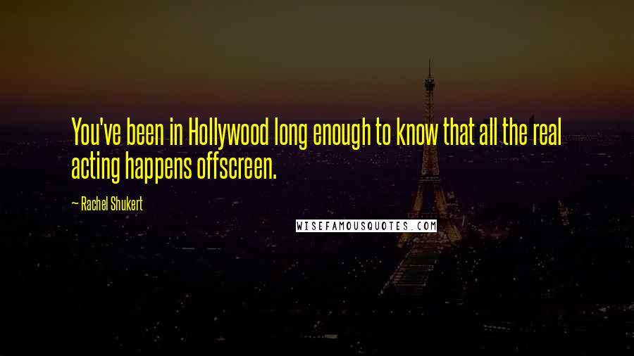 Rachel Shukert Quotes: You've been in Hollywood long enough to know that all the real acting happens offscreen.