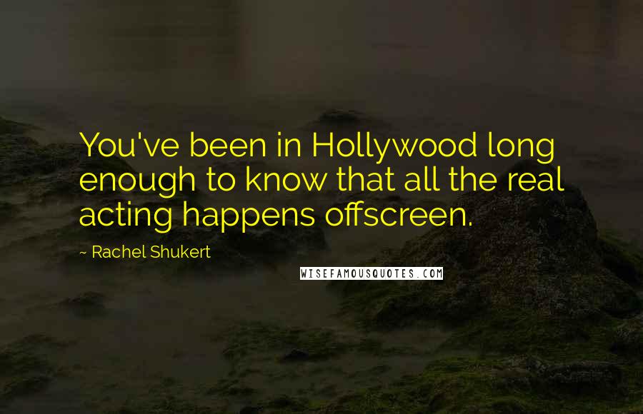 Rachel Shukert Quotes: You've been in Hollywood long enough to know that all the real acting happens offscreen.