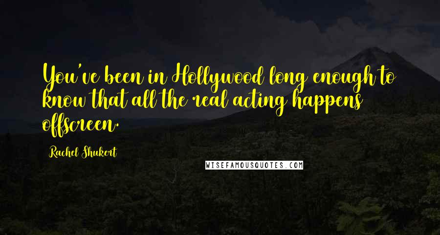 Rachel Shukert Quotes: You've been in Hollywood long enough to know that all the real acting happens offscreen.