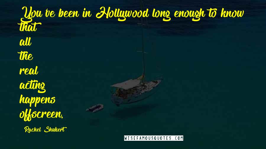Rachel Shukert Quotes: You've been in Hollywood long enough to know that all the real acting happens offscreen.