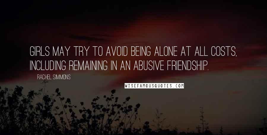 Rachel Simmons Quotes: Girls may try to avoid being alone at all costs, including remaining in an abusive friendship.