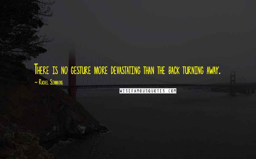 Rachel Simmons Quotes: There is no gesture more devastating than the back turning away.