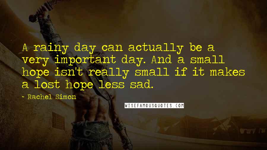 Rachel Simon Quotes: A rainy day can actually be a very important day. And a small hope isn't really small if it makes a lost hope less sad.