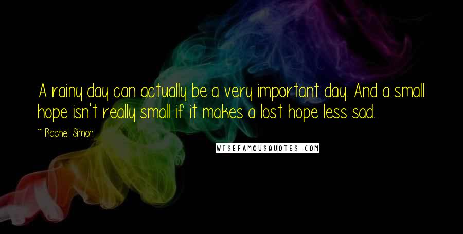 Rachel Simon Quotes: A rainy day can actually be a very important day. And a small hope isn't really small if it makes a lost hope less sad.