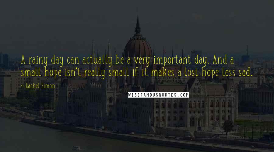 Rachel Simon Quotes: A rainy day can actually be a very important day. And a small hope isn't really small if it makes a lost hope less sad.