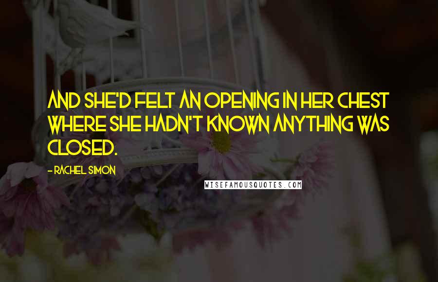 Rachel Simon Quotes: And she'd felt an opening in her chest where she hadn't known anything was closed.