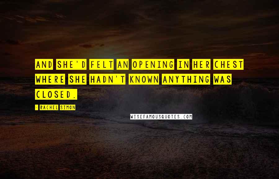 Rachel Simon Quotes: And she'd felt an opening in her chest where she hadn't known anything was closed.