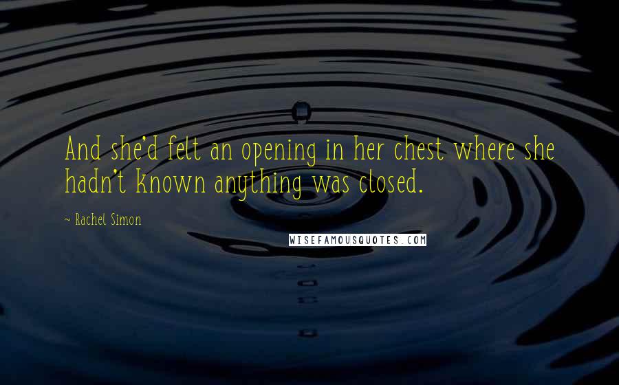 Rachel Simon Quotes: And she'd felt an opening in her chest where she hadn't known anything was closed.