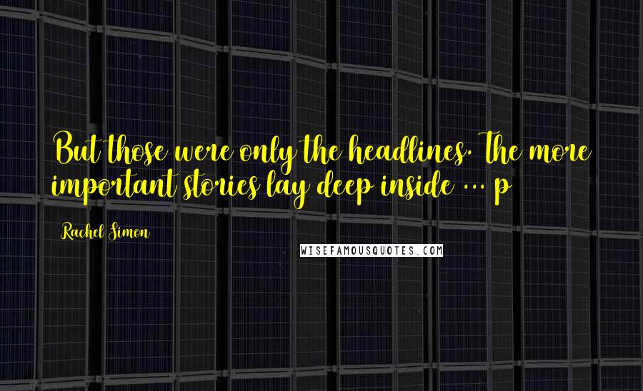 Rachel Simon Quotes: But those were only the headlines. The more important stories lay deep inside ... p 292