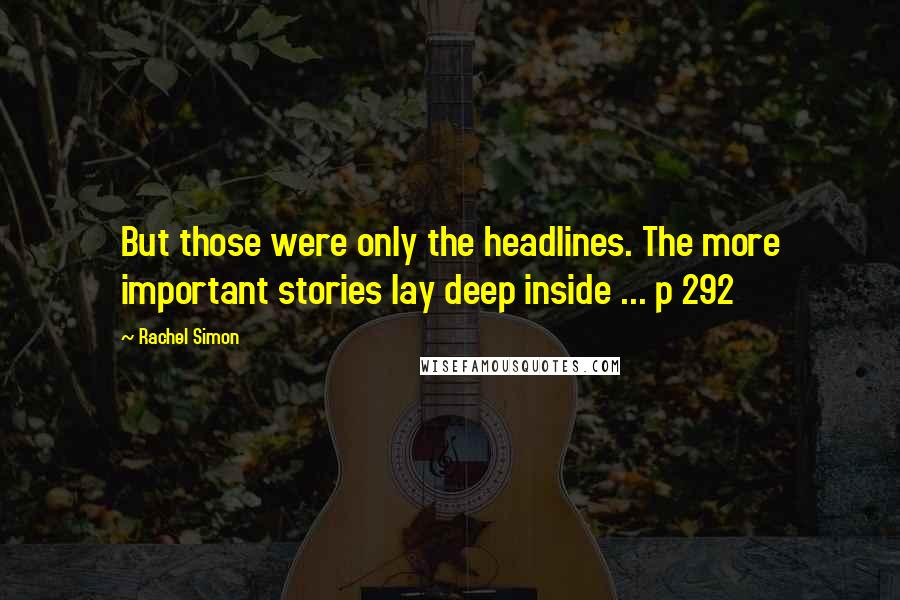 Rachel Simon Quotes: But those were only the headlines. The more important stories lay deep inside ... p 292