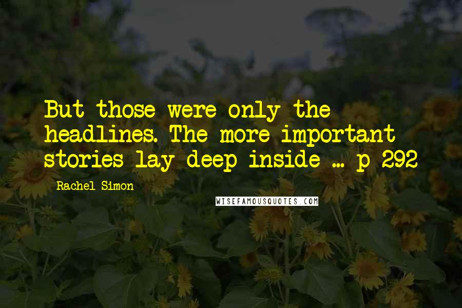 Rachel Simon Quotes: But those were only the headlines. The more important stories lay deep inside ... p 292