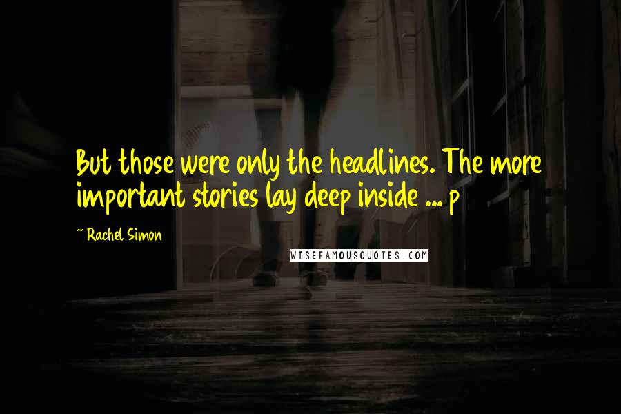 Rachel Simon Quotes: But those were only the headlines. The more important stories lay deep inside ... p 292