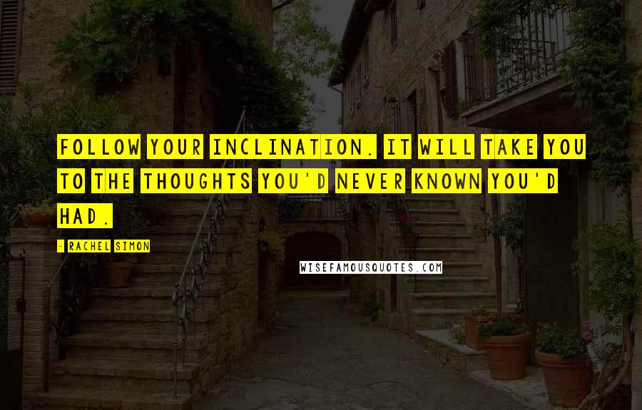 Rachel Simon Quotes: Follow your inclination. It will take you to the thoughts you'd never known you'd had.