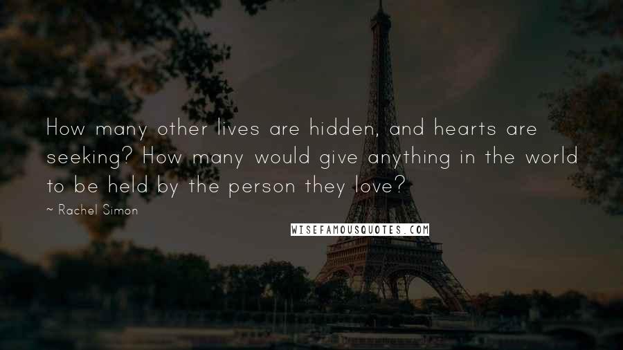 Rachel Simon Quotes: How many other lives are hidden, and hearts are seeking? How many would give anything in the world to be held by the person they love?