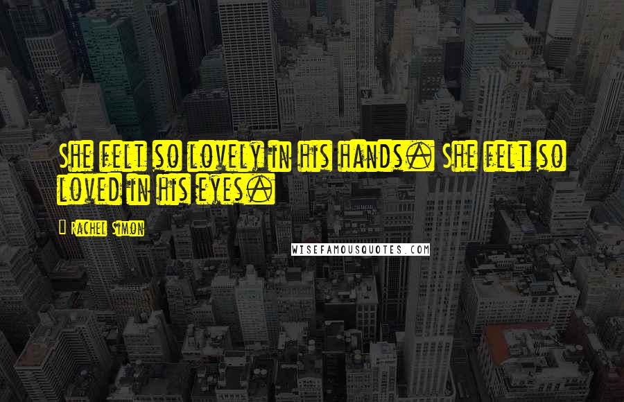 Rachel Simon Quotes: She felt so lovely in his hands. She felt so loved in his eyes.