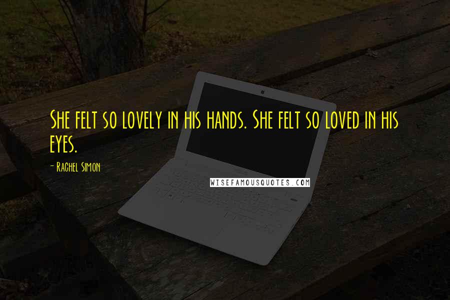 Rachel Simon Quotes: She felt so lovely in his hands. She felt so loved in his eyes.