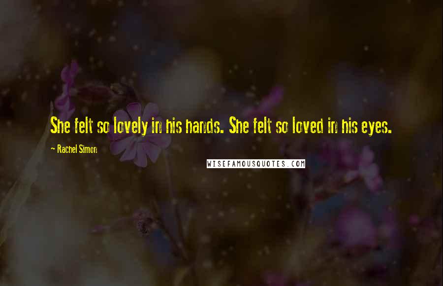 Rachel Simon Quotes: She felt so lovely in his hands. She felt so loved in his eyes.