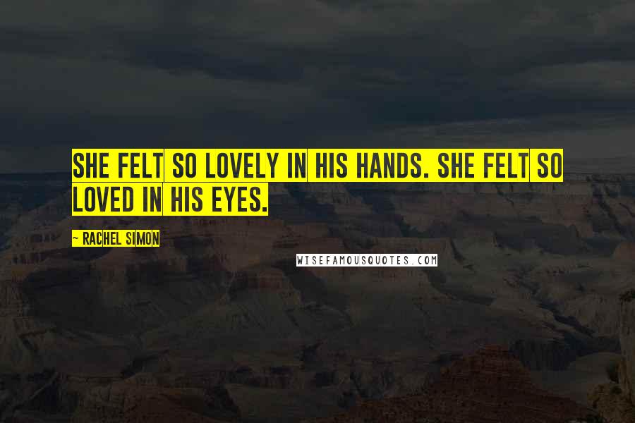 Rachel Simon Quotes: She felt so lovely in his hands. She felt so loved in his eyes.