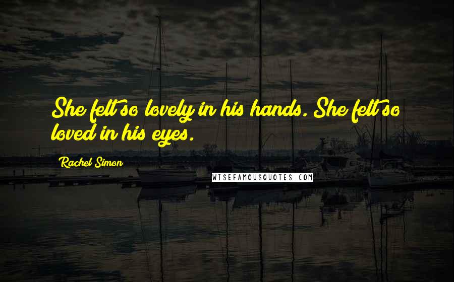Rachel Simon Quotes: She felt so lovely in his hands. She felt so loved in his eyes.