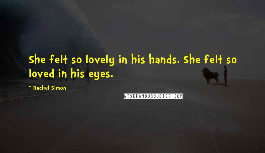 Rachel Simon Quotes: She felt so lovely in his hands. She felt so loved in his eyes.