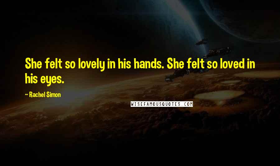 Rachel Simon Quotes: She felt so lovely in his hands. She felt so loved in his eyes.