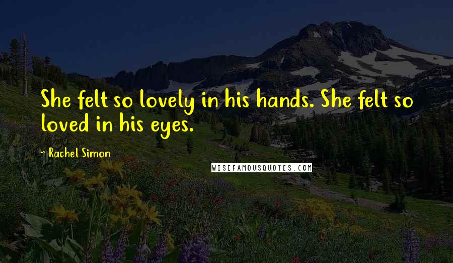 Rachel Simon Quotes: She felt so lovely in his hands. She felt so loved in his eyes.