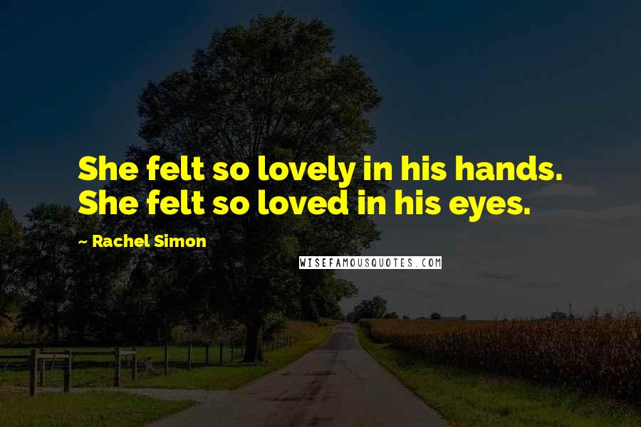 Rachel Simon Quotes: She felt so lovely in his hands. She felt so loved in his eyes.