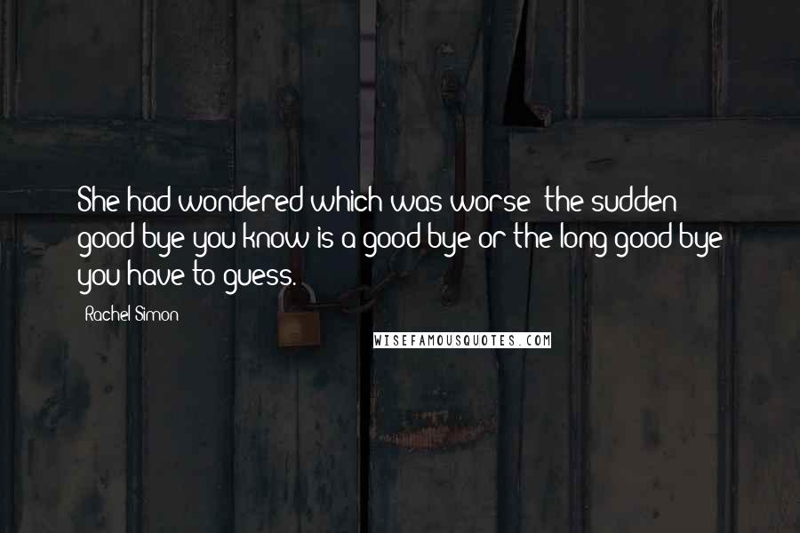 Rachel Simon Quotes: She had wondered which was worse: the sudden good-bye you know is a good-bye or the long good-bye you have to guess.
