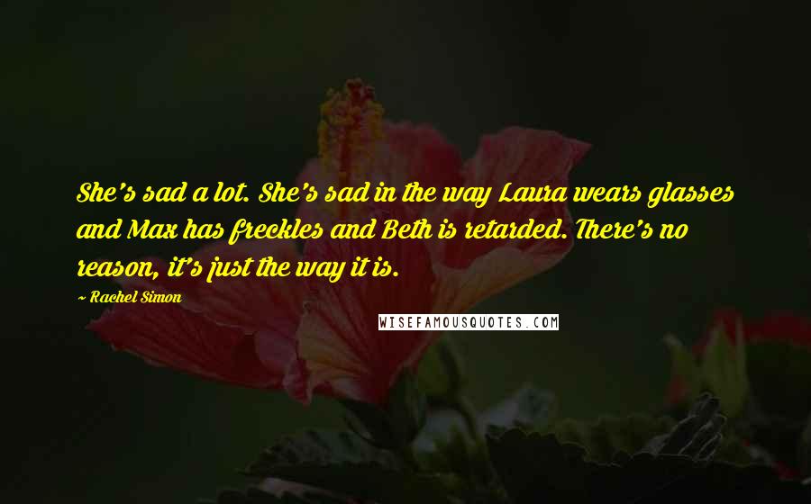 Rachel Simon Quotes: She's sad a lot. She's sad in the way Laura wears glasses and Max has freckles and Beth is retarded. There's no reason, it's just the way it is.